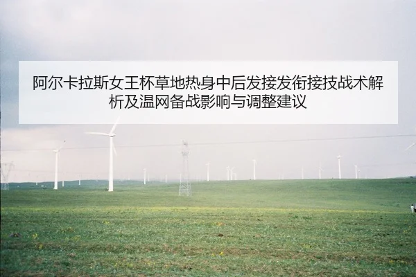 阿尔卡拉斯女王杯草地热身中后发接发衔接技战术解析及温网备战影响与调整建议