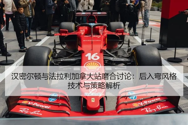 汉密尔顿与法拉利加拿大站磨合讨论：后入弯风格技术与策略解析