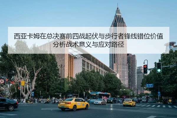 西亚卡姆在总决赛前四战起伏与步行者锋线错位价值分析战术意义与应对路径
